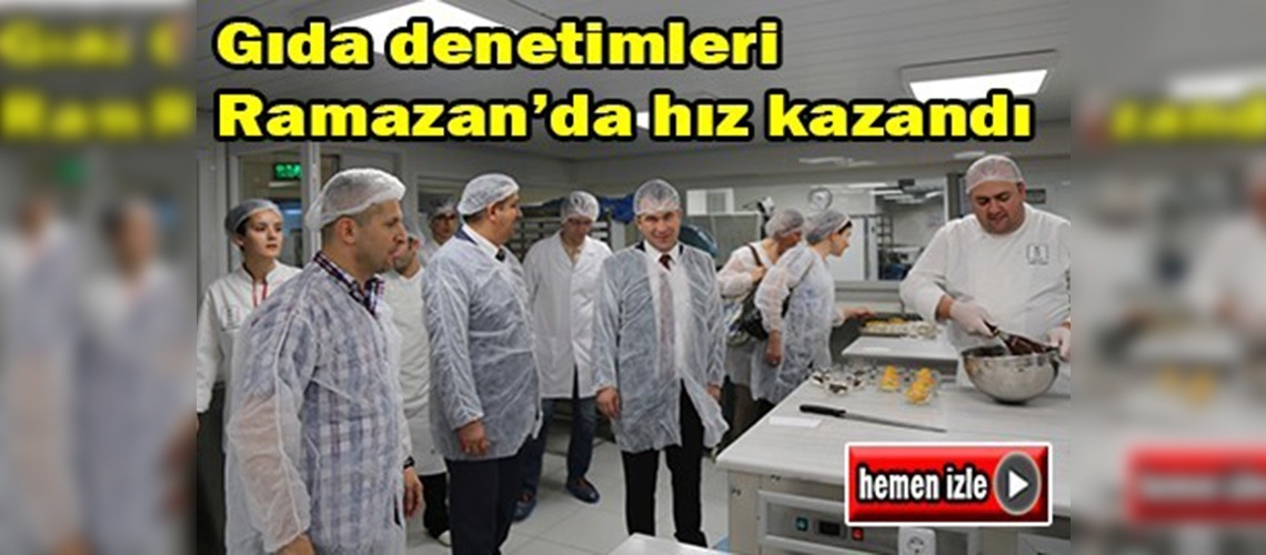 Gıda denetimleri Ramazan'da hız kazandı