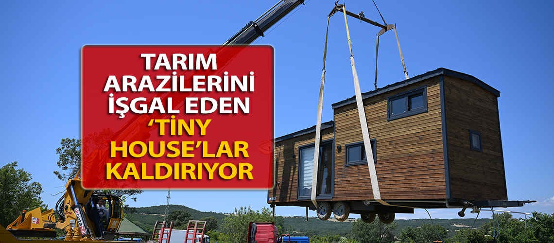 Tarım arazilerini işgal eden ‘tiny house’lar kaldırıyor