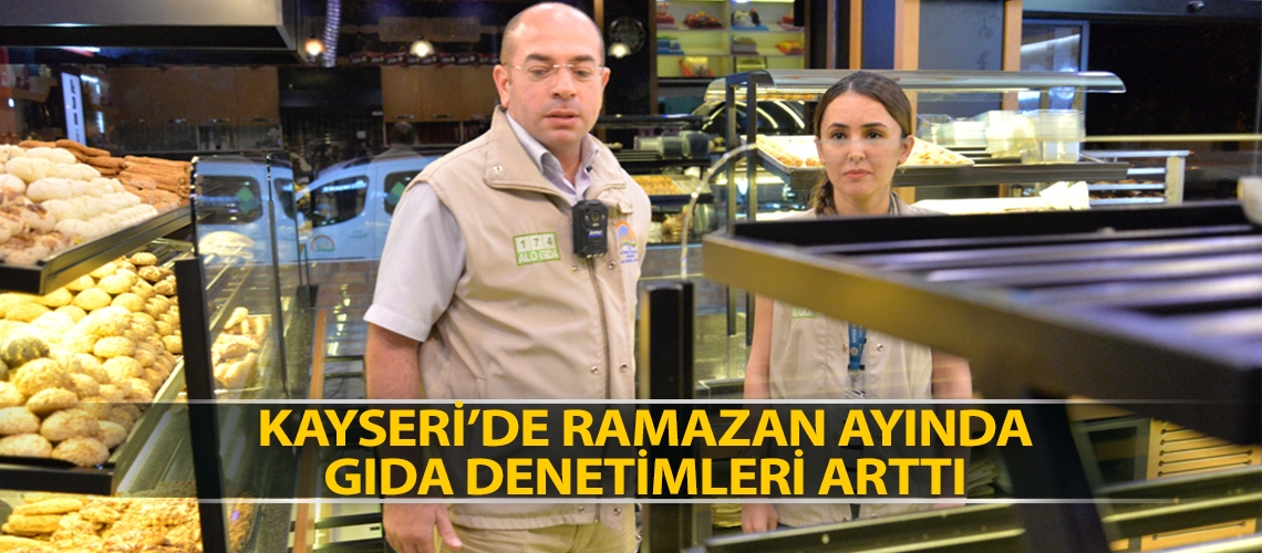 Kayseri’de Ramazan ayında gıda denetimleri arttı