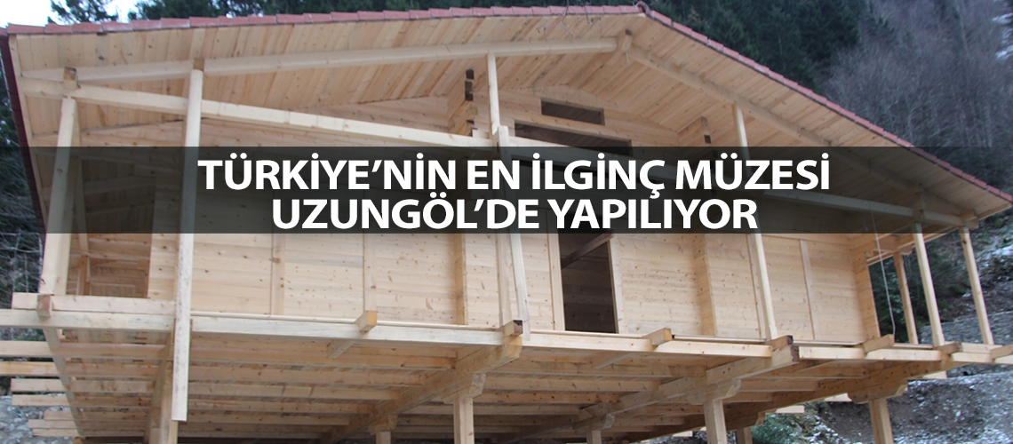 Türkiye’nin en ilginç müzesi Uzungöl’de yapılıyor