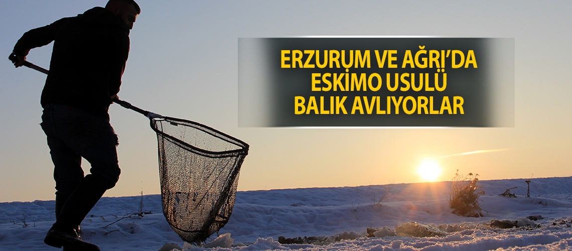 Erzurum ve Ağrı’da Eskimo usulü balık avlıyorlar